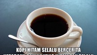 Tuh! Yang berwarna hitam nggak semuanya kotor dan yang pahit tak selalu menyedihkan. Buktinya habis minumn kopi, kamu jadi lebih semangat kan? Foto: memegenerator.net