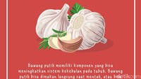 Bawang putih memiliki komponen yang bisa meningkatkan sistem kekebalan pada tubuh. Bawang putih bisa dimakan langsung saat mentah, atau bisa dicampurkan ke makanan lain.