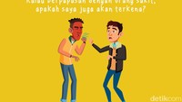 Berpapasan dengan orang sakit. Ada 4 faktor yang menentukan yakni seperti seberapa dekat kamu, berapa lama kamu berdekatan dengan orang itu, apakah kamu terkena droplet atau tetesan saat dia batuk dan bersin, dan seberapa sering kamu menyentuh wajah. 