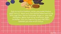 Buah kering bisa dijadikan camilan yang mudah dimakan sambil bekerja. Namun perlu diperhatikan bahwa buah kering lebih tinggi kalori karena lebih padat dengan air yang telah dihilangkan. Makan buah kering secukupnya jangan berlebihan. Pilih jenis buah kering yang tidak diberi tambahan gula atau perasa lainnya. 