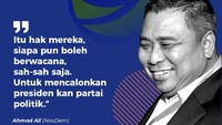 Ahmad Ali (NasDem)Itu hak mereka, siapa pun boleh berwacana, sah-sah saja. Untuk mencalonkan presiden kan partai politik.