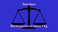 Logikanya kedua benda tersebut dari awal sudah disebut sama-sama 1 kg.