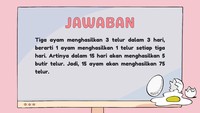 Jika 1 ayam menghasilkan 1 telur dalam 3 hari, maka 1 ayam bisa menghasilkan 5 telur dalam 15 hari. Jika ada 15 ayam maka dalam 15 hari akan ada 75 telur.