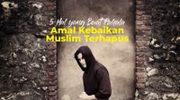 5 Hal yang Buat Pahala Amal Kebaikan Muslim Terhapus