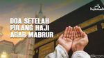 Doa Pulang Haji Agar Mabrur, Lengkap dengan Arab dan Artinya