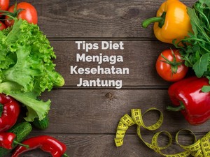 6 Tips Diet untuk Menjaga Kesehatan Jantung, Bisa Dicoba Saat Puasa